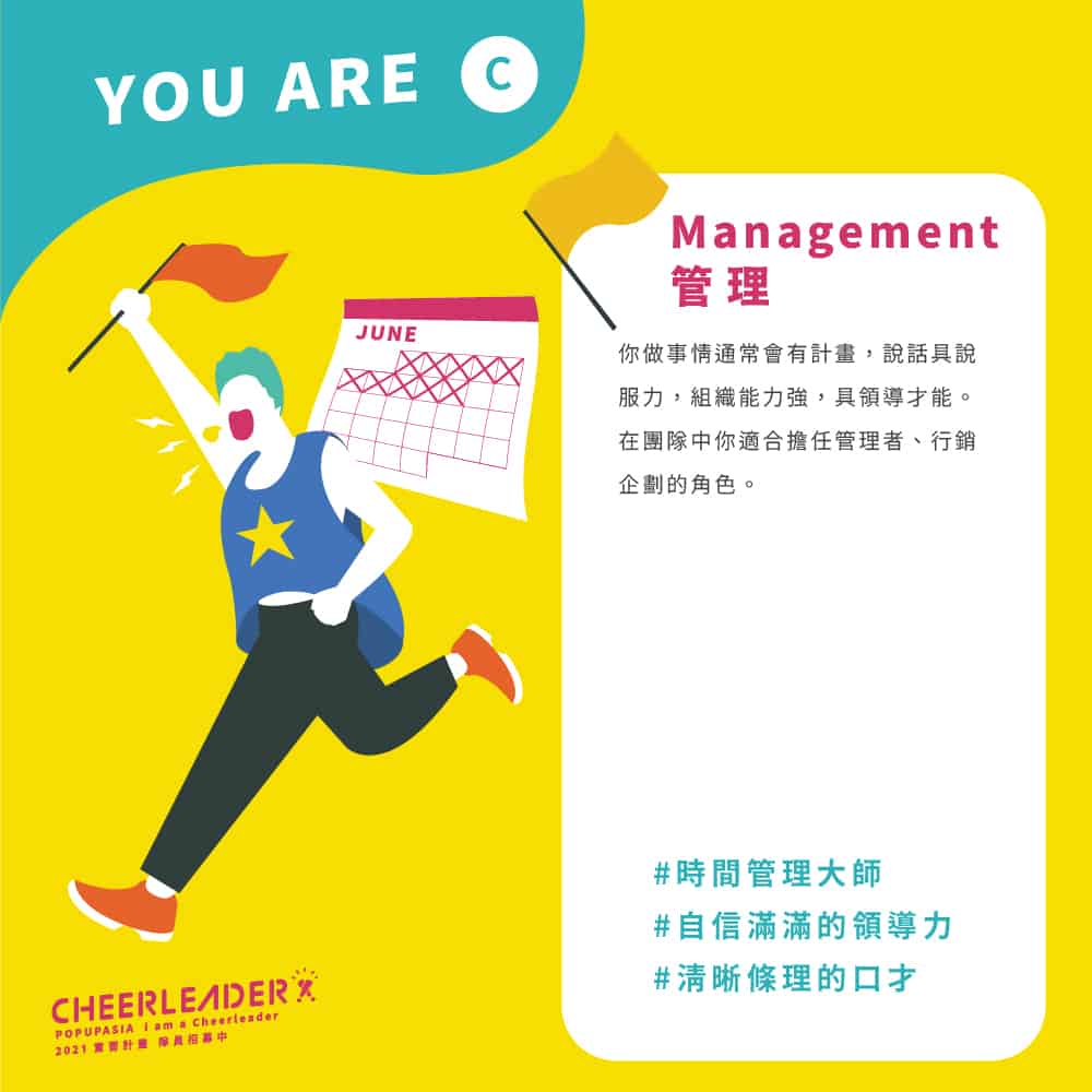 管理Management:你做事情通常會有計畫,說話具說服力,組織能力強,具領導才能。在團隊中你適合擔任管理者、行銷企劃的角色。
#時間管理大師
#自信滿滿的領導力
#清晰條理的口才